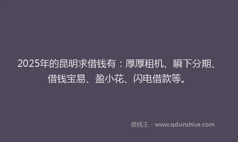 2025年的昆明求借钱有：厚厚租机、瞬下分期、借钱宝易、盈小花、闪电借款等。