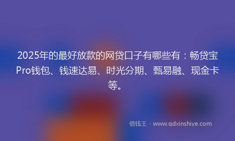 2025年的最好放款的网贷口子有哪些有：畅贷宝Pro钱包、钱速达易、时光分期、甄易融、现金卡等。