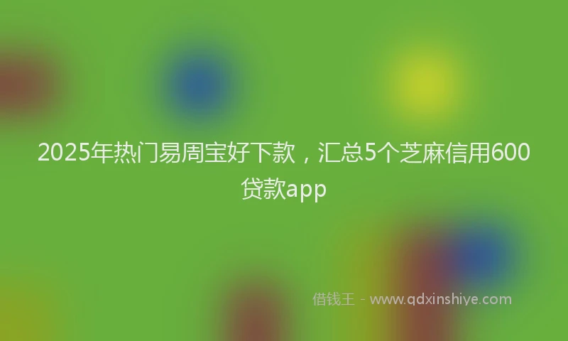 2025年热门易周宝好下款，汇总5个芝麻信用600贷款app