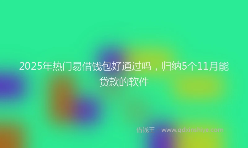 2025年热门易借钱包好通过吗，归纳5个11月能贷款的软件
