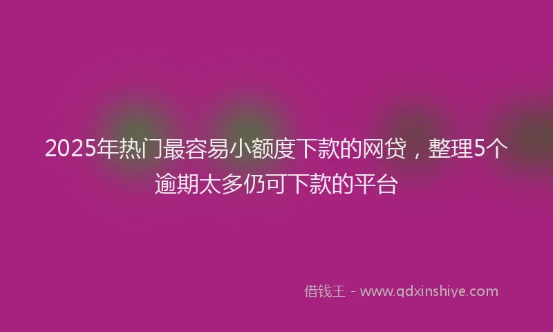 2025年热门最容易小额度下款的网贷，整理5个逾期太多仍可下款的平台