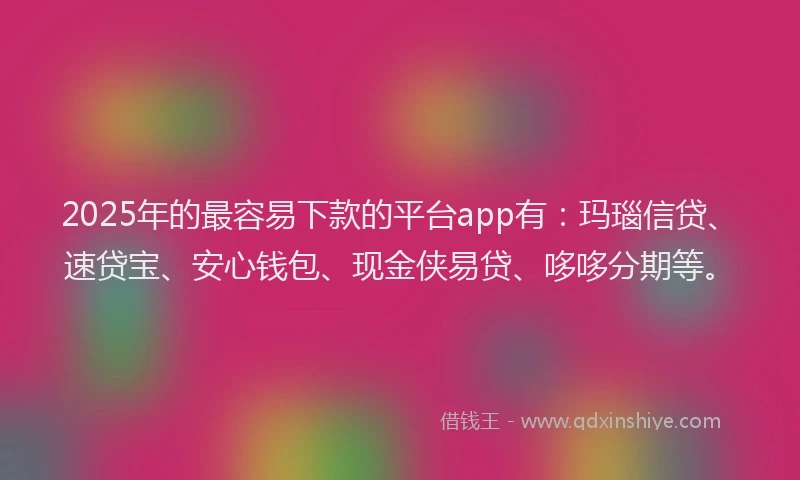 2025年的最容易下款的平台app有：玛瑙信贷、速贷宝、安心钱包、现金侠易贷、哆哆分期等。