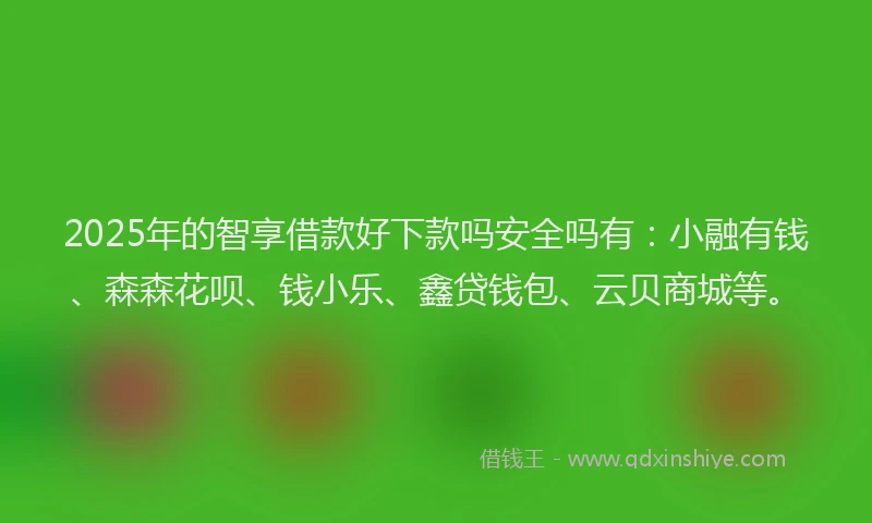 2025年的智享借款好下款吗安全吗有：小融有钱、森森花呗、钱小乐、鑫贷钱包、云贝商城等。