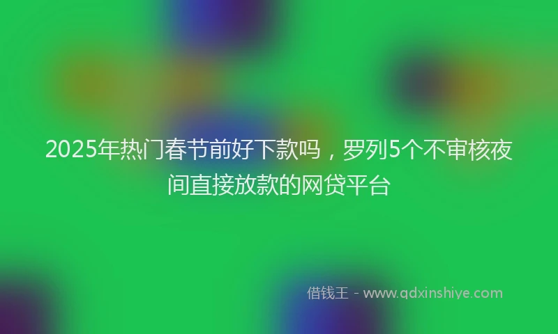 2025年热门春节前好下款吗，罗列5个不审核夜间直接放款的网贷平台