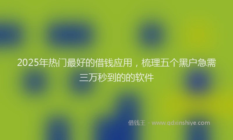 2025年热门最好的借钱应用，梳理五个黑户急需三万秒到的的软件