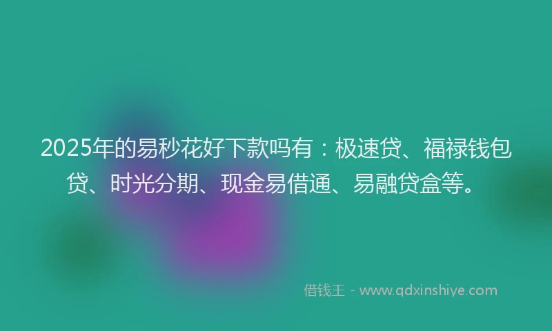 2025年的易秒花好下款吗有：极速贷、福禄钱包贷、时光分期、现金易借通、易融贷盒等。