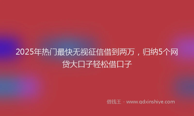 2025年热门最快无视征信借到两万，归纳5个网贷大口子轻松借口子