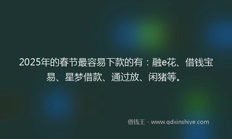 2025年的春节最容易下款的有：融e花、借钱宝易、星梦借款、通过放、闲猪等。