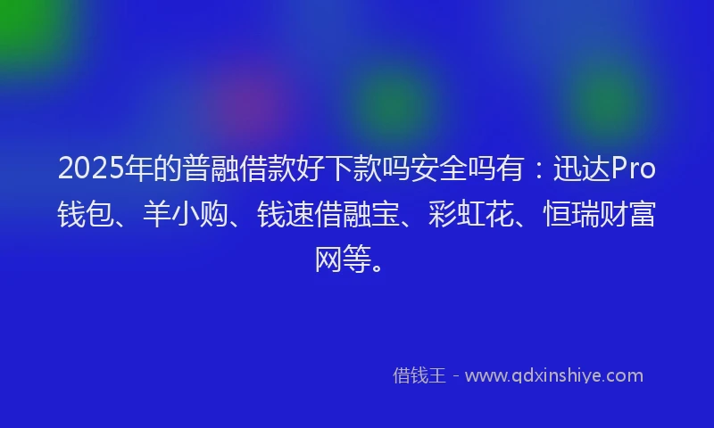 2025年的普融借款好下款吗安全吗有：迅达Pro钱包、羊小购、钱速借融宝、彩虹花、恒瑞财富网等。