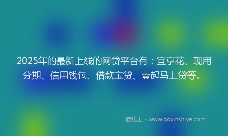 2025年的最新上线的网贷平台有：宜享花、现用分期、信用钱包、借款宝贷、壹起马上贷等。