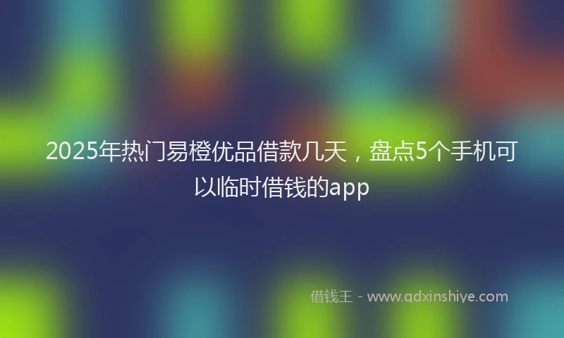 2025年热门易橙优品借款几天，盘点5个手机可以临时借钱的app