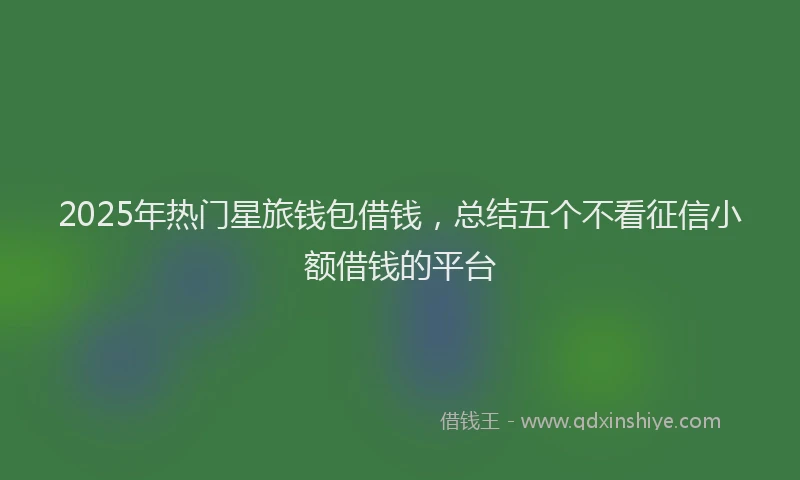 2025年热门星旅钱包借钱，总结五个不看征信小额借钱的平台