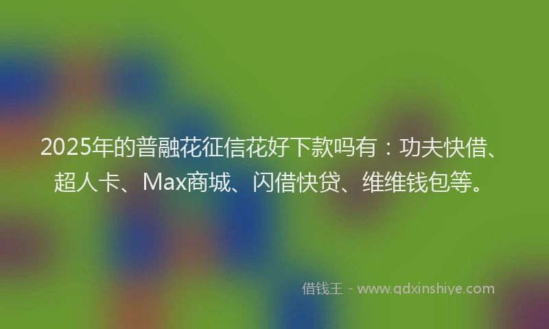 2025年的普融花征信花好下款吗有：功夫快借、超人卡、Max商城、闪借快贷、维维钱包等。