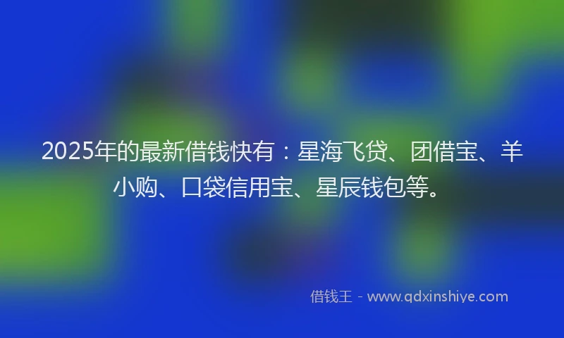2025年的最新借钱快有：星海飞贷、团借宝、羊小购、口袋信用宝、星辰钱包等。