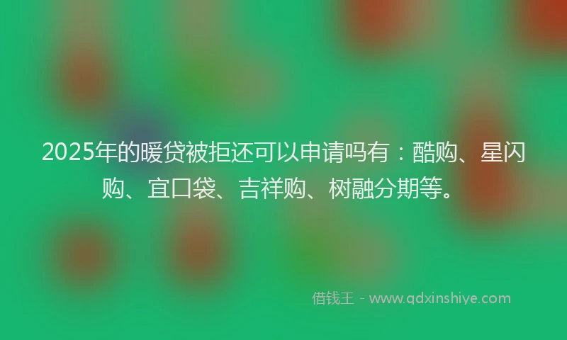2025年的暖贷被拒还可以申请吗有：酷购、星闪购、宜口袋、吉祥购、树融分期等。