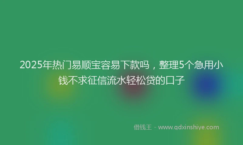 2025年热门易顺宝容易下款吗，整理5个急用小钱不求征信流水轻松贷的口子