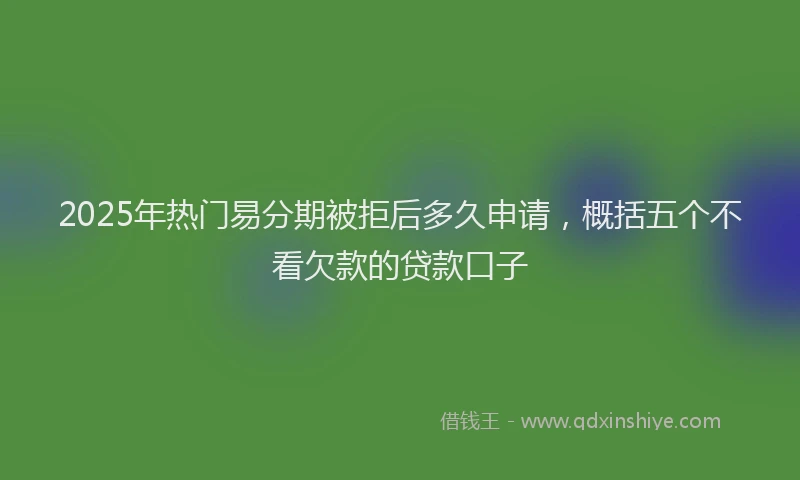 2025年热门易分期被拒后多久申请，概括五个不看欠款的贷款口子
