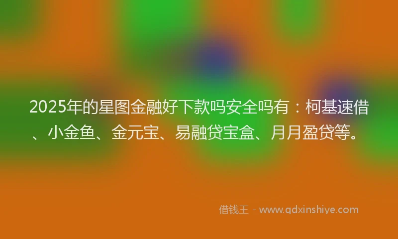 2025年的星图金融好下款吗安全吗有：柯基速借、小金鱼、金元宝、易融贷宝盒、月月盈贷等。