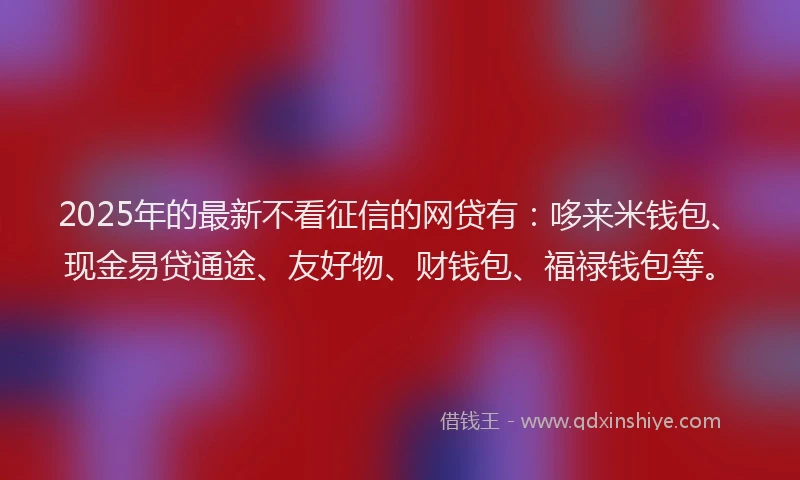 2025年的最新不看征信的网贷有：哆来米钱包、现金易贷通途、友好物、财钱包、福禄钱包等。
