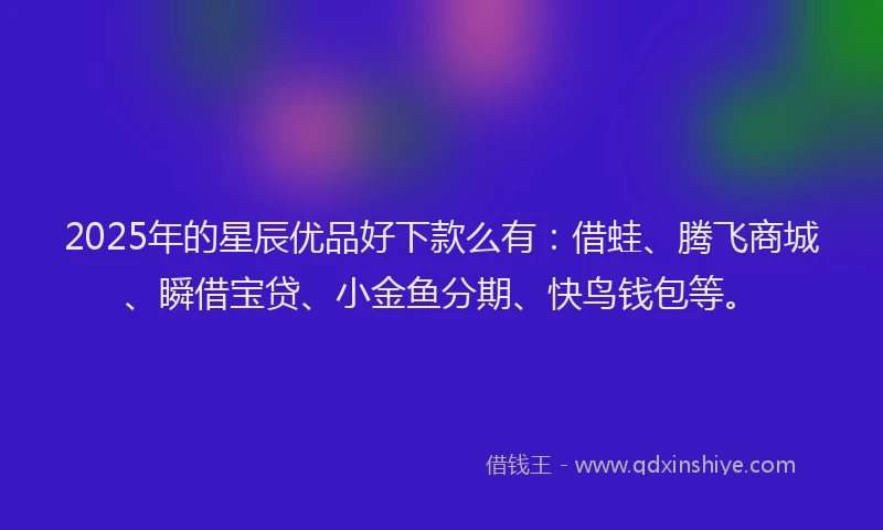 2025年的星辰优品好下款么有：借蛙、腾飞商城、瞬借宝贷、小金鱼分期、快鸟钱包等。