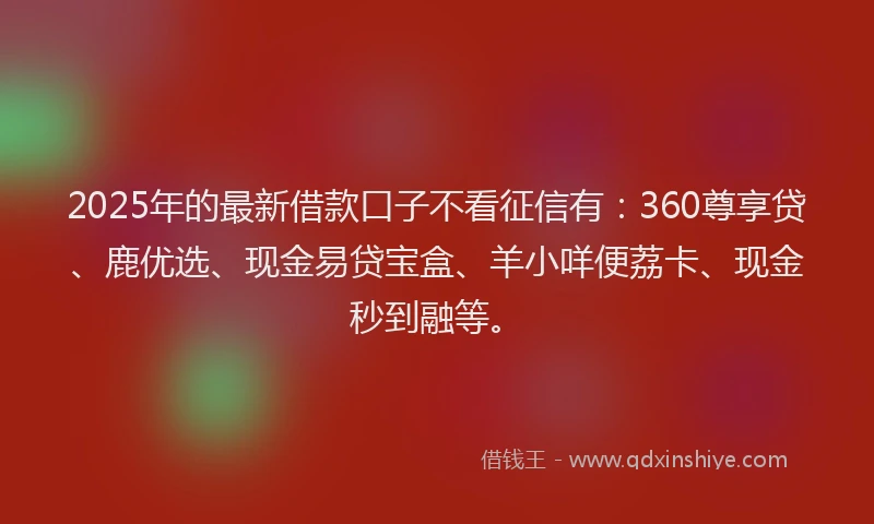 2025年的最新借款口子不看征信有：360尊享贷、鹿优选、现金易贷宝盒、羊小咩便荔卡、现金秒到融等。