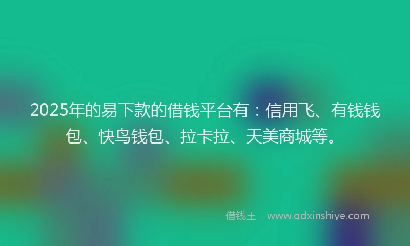 2025年的易下款的借钱平台有：信用飞、有钱钱包、快鸟钱包、拉卡拉、天美商城等。