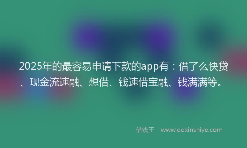 2025年的最容易申请下款的app有：借了么快贷、现金流速融、想借、钱速借宝融、钱满满等。
