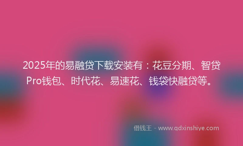 2025年的易融贷下载安装有：花豆分期、智贷Pro钱包、时代花、易速花、钱袋快融贷等。