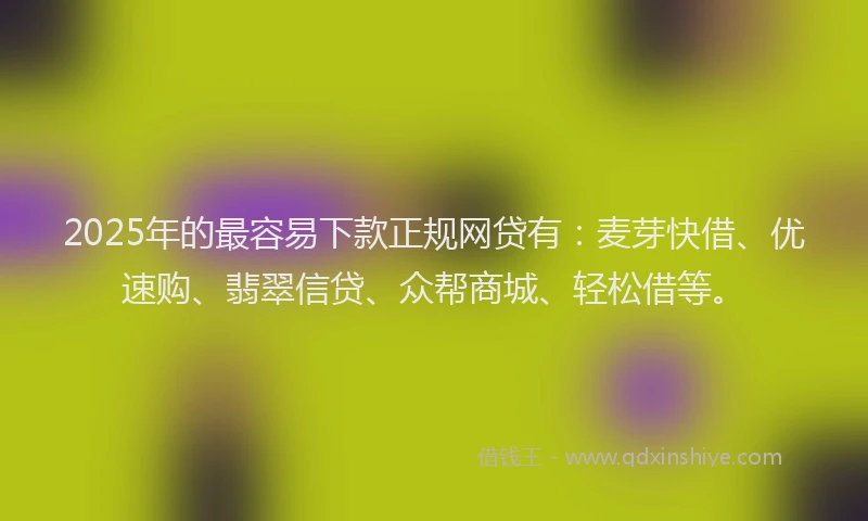 2025年的最容易下款正规网贷有：麦芽快借、优速购、翡翠信贷、众帮商城、轻松借等。