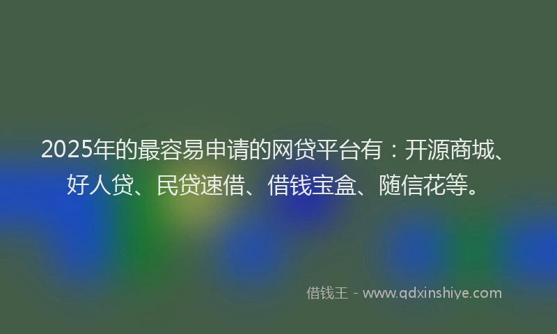 2025年的最容易申请的网贷平台有：开源商城、好人贷、民贷速借、借钱宝盒、随信花等。