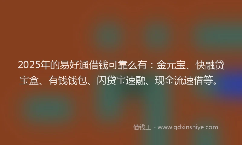 2025年的易好通借钱可靠么有：金元宝、快融贷宝盒、有钱钱包、闪贷宝速融、现金流速借等。