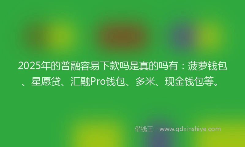 2025年的普融容易下款吗是真的吗有：菠萝钱包、星愿贷、汇融Pro钱包、多米、现金钱包等。