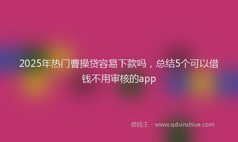 2025年热门曹操贷容易下款吗，总结5个可以借钱不用审核的app