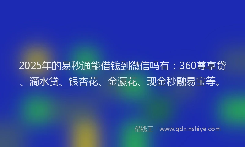 2025年的易秒通能借钱到微信吗有：360尊享贷、滴水贷、银杏花、金瀛花、现金秒融易宝等。