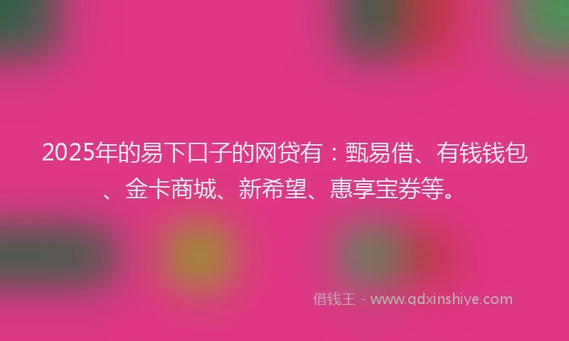 2025年的易下口子的网贷有：甄易借、有钱钱包、金卡商城、新希望、惠享宝券等。