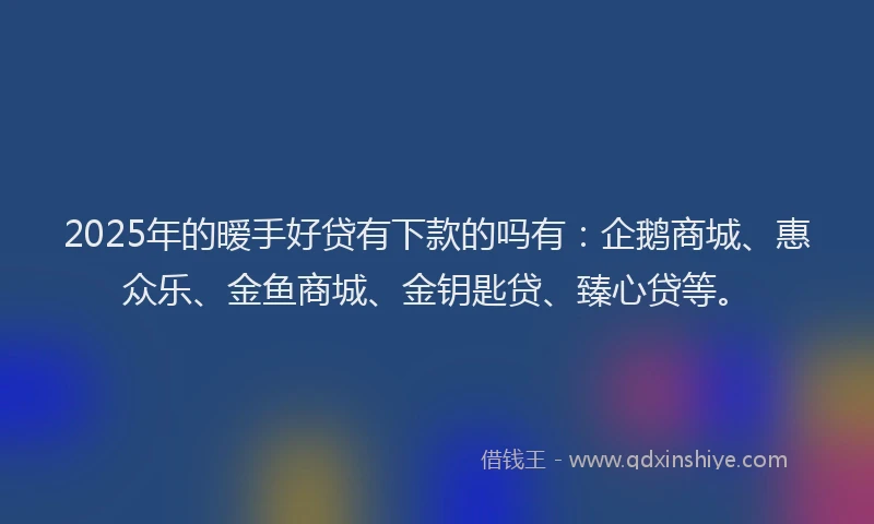 2025年的暧手好贷有下款的吗有：企鹅商城、惠众乐、金鱼商城、金钥匙贷、臻心贷等。