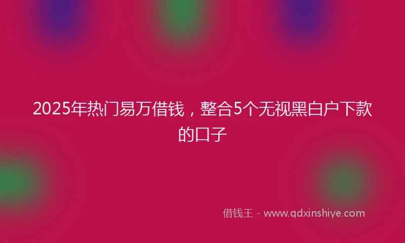 2025年热门易万借钱，整合5个无视黑白户下款的口子