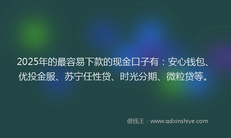 2025年的最容易下款的现金口子有：安心钱包、优投金服、苏宁任性贷、时光分期、微粒贷等。