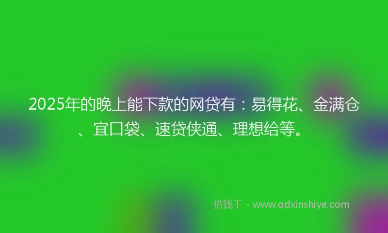 2025年的晚上能下款的网贷有：易得花、金满仓、宜口袋、速贷侠通、理想给等。