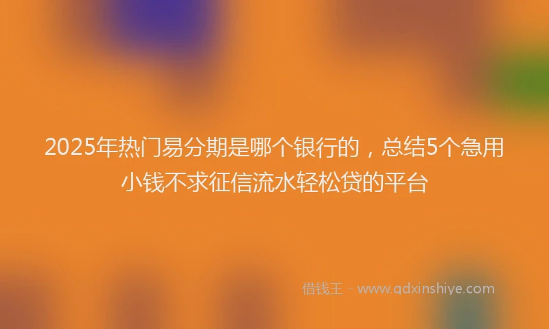 2025年热门易分期是哪个银行的，总结5个急用小钱不求征信流水轻松贷的平台