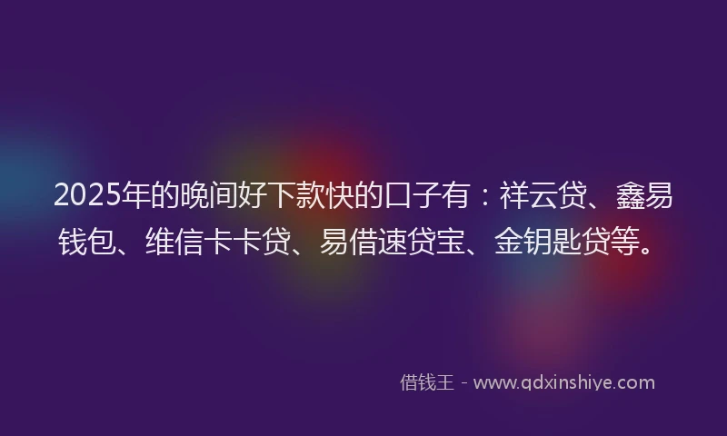 2025年的晚间好下款快的口子有：祥云贷、鑫易钱包、维信卡卡贷、易借速贷宝、金钥匙贷等。