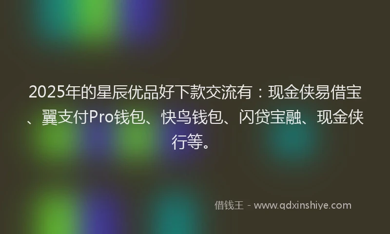 2025年的星辰优品好下款交流有：现金侠易借宝、翼支付Pro钱包、快鸟钱包、闪贷宝融、现金侠行等。
