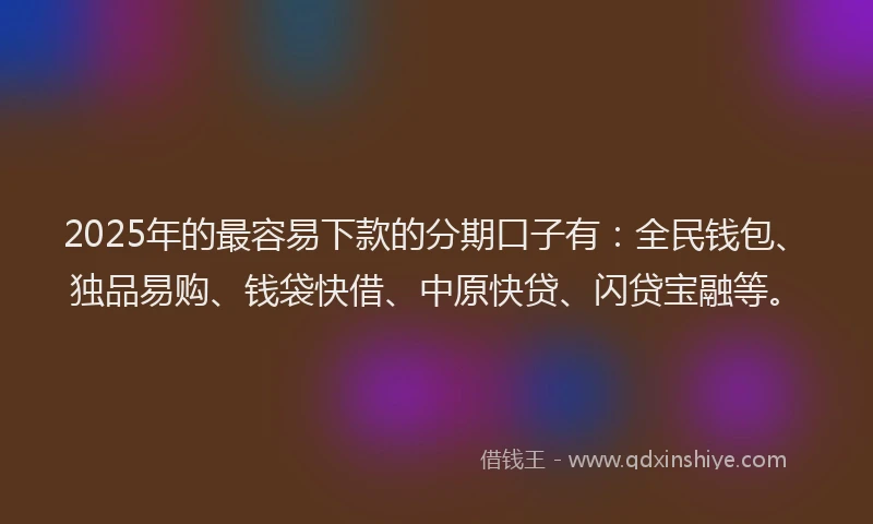 2025年的最容易下款的分期口子有：全民钱包、独品易购、钱袋快借、中原快贷、闪贷宝融等。