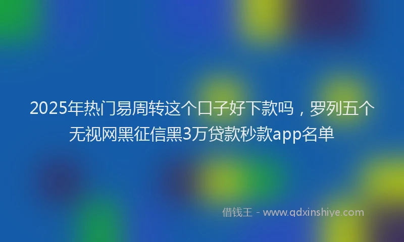 2025年热门易周转这个口子好下款吗，罗列五个无视网黑征信黑3万贷款秒款app名单