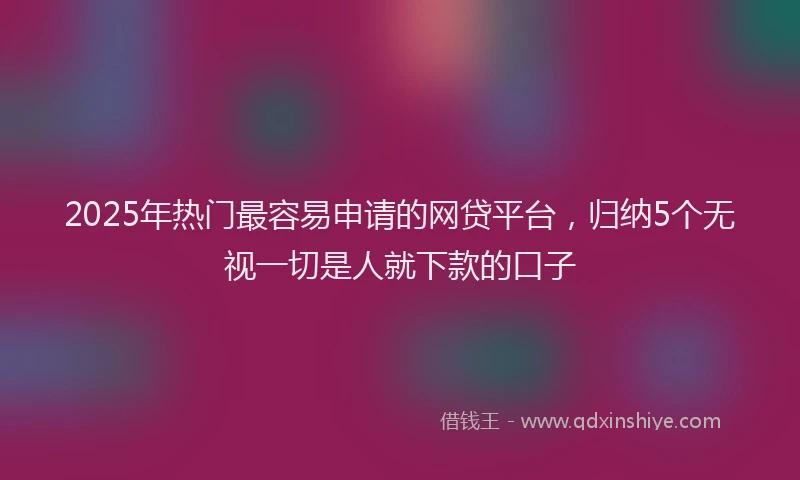 2025年热门最容易申请的网贷平台，归纳5个无视一切是人就下款的口子