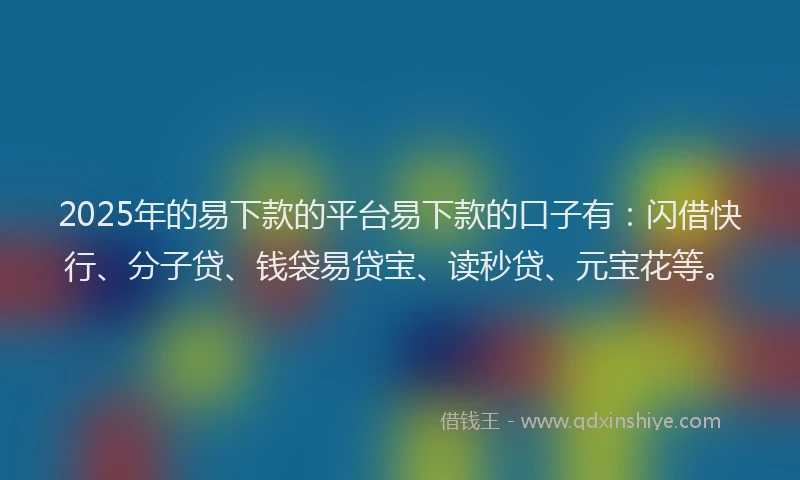 2025年的易下款的平台易下款的口子有：闪借快行、分子贷、钱袋易贷宝、读秒贷、元宝花等。
