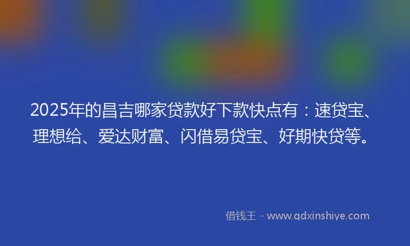 2025年的昌吉哪家贷款好下款快点有：速贷宝、理想给、爱达财富、闪借易贷宝、好期快贷等。