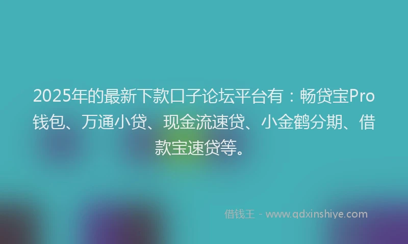 2025年的最新下款口子论坛平台有：畅贷宝Pro钱包、万通小贷、现金流速贷、小金鹤分期、借款宝速贷等。