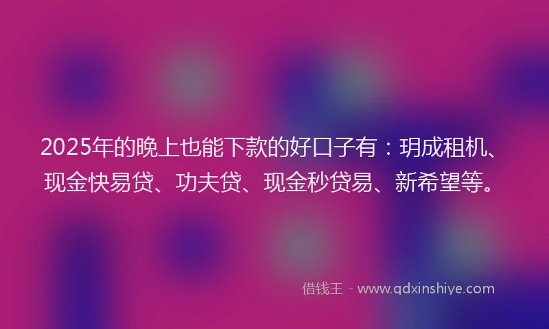 2025年的晚上也能下款的好口子有：玥成租机、现金快易贷、功夫贷、现金秒贷易、新希望等。