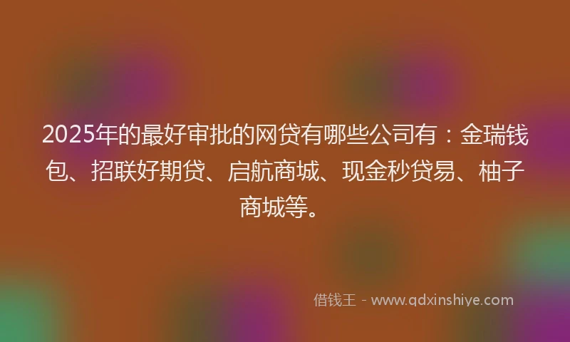 2025年的最好审批的网贷有哪些公司有：金瑞钱包、招联好期贷、启航商城、现金秒贷易、柚子商城等。